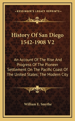 History of San Diego 1542-1908 V2: An Account of the Rise and Progress of the Pioneer Settlement on the Pacific Coast of the United States; The Modern City - Smythe, William E