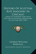 History Of Scottish Rite Masonry In Chicago: From Its Introduction Until The Semi-Centennial Anniversary In The Year 1907 (1907)
