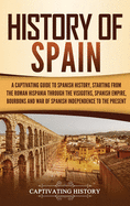 History of Spain: A Captivating Guide to Spanish History, Starting from Roman Hispania through the Visigoths, the Spanish Empire, the Bourbons, and the War of Spanish Independence to the Present