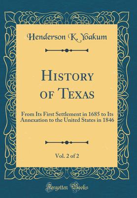History of Texas, Vol. 2 of 2: From Its First Settlement in 1685 to Its Annexation to the United States in 1846 (Classic Reprint) - Yoakum, Henderson K