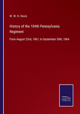 History of the 104th Pennsylvania Regiment: From August 22nd, 1861, to September 30th, 1864 - Davis, W W H