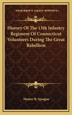 History of the 13th Infantry Regiment of Connecticut Volunteers During the Great Rebellion - Sprague, Homer Baxter, PhD