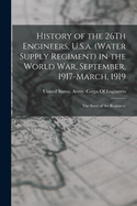 History of the 26Th Engineers, U.S.a. (Water Supply Regiment) in the World War, September, 1917-March, 1919: The Story of the Regiment