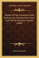 History Of The American Clock Business For The Past Sixty Years; And Life Of Chauncey Jerome (1860)