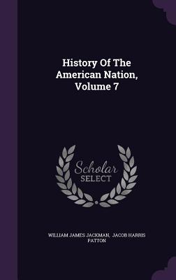 History Of The American Nation, Volume 7 - Jackman, William James, and Jacob Harris Patton (Creator)