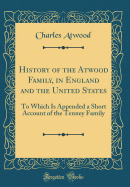 History of the Atwood Family, in England and the United States: To Which Is Appended a Short Account of the Tenney Family (Classic Reprint)