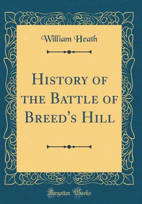 History of the Battle of Breed's Hill (Classic Reprint) - Heath, William