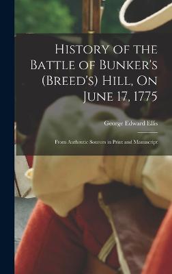 History of the Battle of Bunker's (Breed's) Hill, On June 17, 1775: From Authentic Sources in Print and Manuscript - Ellis, George Edward