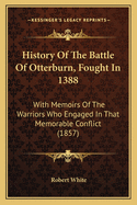 History Of The Battle Of Otterburn, Fought In 1388: With Memoirs Of The Warriors Who Engaged In That Memorable Conflict (1857)