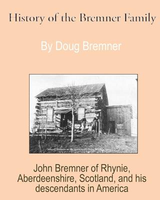 History of the Bremner Family: John Bremner of Rhynie, Aberdeenshire, Scotland & His Descendants in America - Bremner, Doug