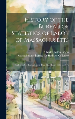 History of the Bureau of Statistics of Labor of Massachusetts: And of Labor Legislation in That State From 1833 to 1876 - Pidgin, Charles Felton, and Massachusetts Bureau of Statistics O (Creator)