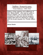 History of the Captivity and Sufferings of Mrs. Maria Martin: Who Was Six Years a Slave in Algiers, Two of Which She Was Confined in a Dark and Dismal Dungeon, Loaded with Irons for Refusing to Comply with the Brutal Request of a Turkish Officer: To...