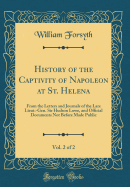 History of the Captivity of Napoleon at St. Helena, Vol. 2 of 2: From the Letters and Journals of the Late Lieut.-Gen. Sir Hudson Lowe, and Official Documents Not Before Made Public (Classic Reprint)