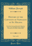 History of the Captivity of Napoleon at St. Helena, Vol. 3 of 3: From the Letters and Journals of the Late Lieut.-Gen. Sir Hudson Lowe, Official Documents Not Before Made Public (Classic Reprint)