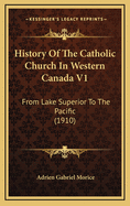 History of the Catholic Church in Western Canada V1: From Lake Superior to the Pacific (1910)