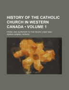 History of the Catholic Church in Western Canada (Volume 1); From Lake Superior to the Pacific (1659-1895)