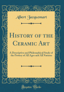 History of the Ceramic Art: A Descriptive and Philosophical Study of the Pottery of All Ages and All Nations (Classic Reprint)