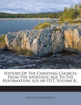 History Of The Christian Church: From The Apostolic Age To The Reformation, A.d. 64-1517, Volume 8... - Robertson, James Craigie