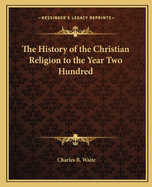 History of the Christian Religion: To the Year Two Hundred