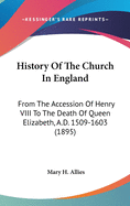 History of the Church in England: From the Accession of Henry VIII to the Death of Queen Elizabeth, A.D. 1509-1603