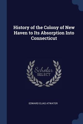 History of the Colony of New Haven to Its Absorption Into Connecticut - Atwater, Edward Elias