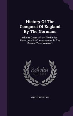 History Of The Conquest Of England By The Normans: With Its Causes From The Earliest Period, And Its Consequences To The Present Time, Volume 1 - Thierry, Augustin