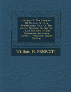 History of the Conquest of Mexico: With a Preliminary View of the Ancien Mexican Civilisation, and the Life of the Conqueror, Hernando Cortes