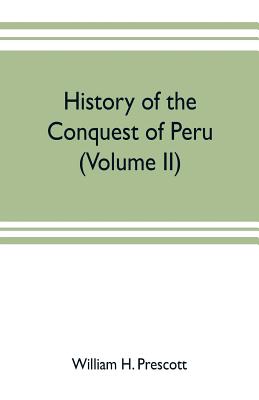 History of the conquest of Peru: with a preliminary view of the civilization of the Incas (Volume II) - H Prescott, William, and Herold Munro, Wilfred (Editor)