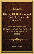 History Of The Conquest Of Spain By The Arab-Moors V2: With A Sketch Of The Civilization Which They Achieved, And Imparted To Europe (1881)