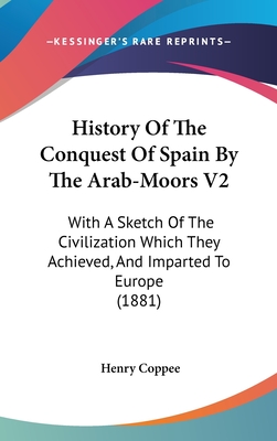 History Of The Conquest Of Spain By The Arab-Moors V2: With A Sketch Of The Civilization Which They Achieved, And Imparted To Europe (1881) - Coppee, Henry