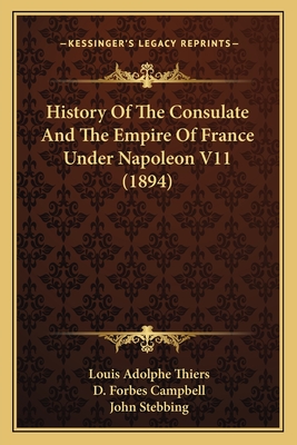 History of the Consulate and the Empire of France Under Napoleon V11 (1894) - Thiers, Louis Adolphe, and Campbell, D Forbes (Translated by), and Stebbing, John (Translated by)