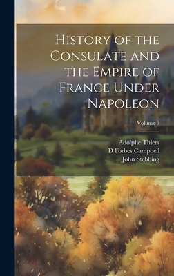 History of the Consulate and the Empire of France Under Napoleon; Volume 9 - Thiers, Adolphe, and Campbell, D Forbes, and Stebbing, John