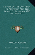 History Of The Continent Of Australia And The Island Of Tasmania, 1787 To 1870 (1877) - Clarke, Marcus