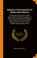 History of the Counties of Berks and Lebanon: Containing a Brief Account of the Indians Who Inhabited This Region of Country, and the Numerous Murders by Them; Notices of the First Swedish, Welsh, French, German, Irish, and English Settlers, Giving the Na