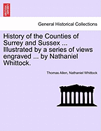 History of the Counties of Surrey and Sussex ... Illustrated by a series of views engraved ... by Nathaniel Whittock. VOL.I