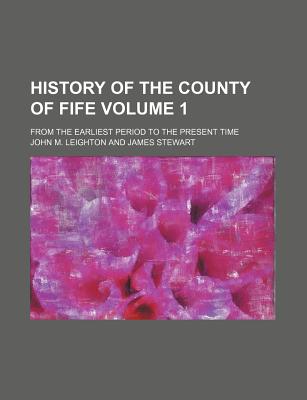 History of the County of Fife Volume 1; From the Earliest Period to the Present Time - Leighton, John M