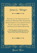 History of the Descendants of Christian Wenger, Who Emigrated from Europe to Lancaster County, Pa;, in 1727, and a Complete Genealogical Family Register: With Biographies of His Descendants from the Earliest Available Records to the Present Time, with A F