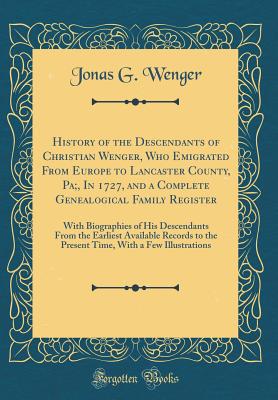 History of the Descendants of Christian Wenger, Who Emigrated from Europe to Lancaster County, Pa;, in 1727, and a Complete Genealogical Family Register: With Biographies of His Descendants from the Earliest Available Records to the Present Time, with A F - Wenger, Jonas G