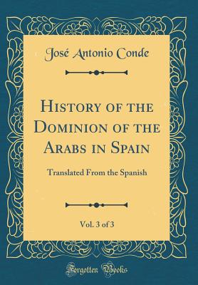 History of the Dominion of the Arabs in Spain, Vol. 3 of 3: Translated from the Spanish (Classic Reprint) - Conde, Jose Antonio