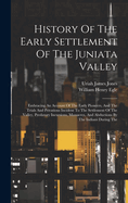 History Of The Early Settlement Of The Juniata Valley: Embracing An Account Of The Early Pioneers, And The Trials And Privations Incident To The Settlement Of The Valley, Predatory Incursions, Massacres, And Abductions By The Indians During The