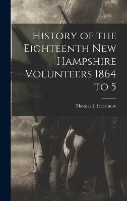 History of the Eighteenth New Hampshire Volunteers 1864 to 5 - Livermore, Thomas L