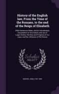 History of the English law, From the Time of the Romans, to the end of the Reign of Elizabeth: With Numerous Notes, and an Introductory Dissertation on the Nature and use of Legal History, the Rise and Progress of our Laws, and the Influence of the Roman