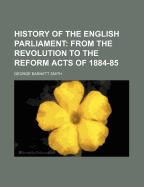 History of the English Parliament: From the Revolution to the Reform Acts of 1884-85 (1892)