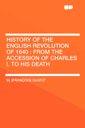 History of the English Revolution of 1640: From the Accession of Charles I. to His Death