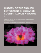 History of the English Settlement in Edwards County, Illinois (Volume 1); Founded in 1817 and 1818, by Morris Birkbeck and George Flower - Flower, George