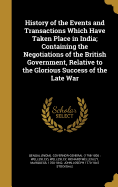 History of the Events and Transactions Which Have Taken Place in India; Containing the Negotiations of the British Government, Relative to the Glorious Success of the Late War