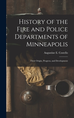 History of the Fire and Police Departments of Minneapolis: Their Origin, Progress, and Development - Costello, Augustine E