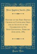 History of the First Baptist Church of Cleveland, Ohio, and an Account of the Celebration of Its Semi-Centennial, February 16th-20th, 1883 (Classic Reprint)