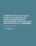 History of the Five O'Clock Club of Philadelphia; Its Guests and Methods of Entertainment, with Sketches and Portraits of Its Members