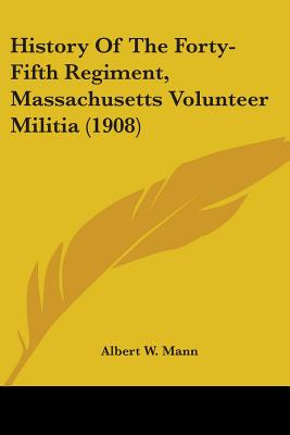 History Of The Forty-Fifth Regiment, Massachusetts Volunteer Militia (1908) - Mann, Albert W